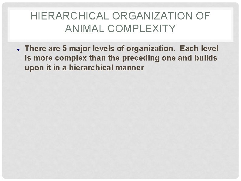 HIERARCHICAL ORGANIZATION OF ANIMAL COMPLEXITY There are 5 major levels of organization. Each level