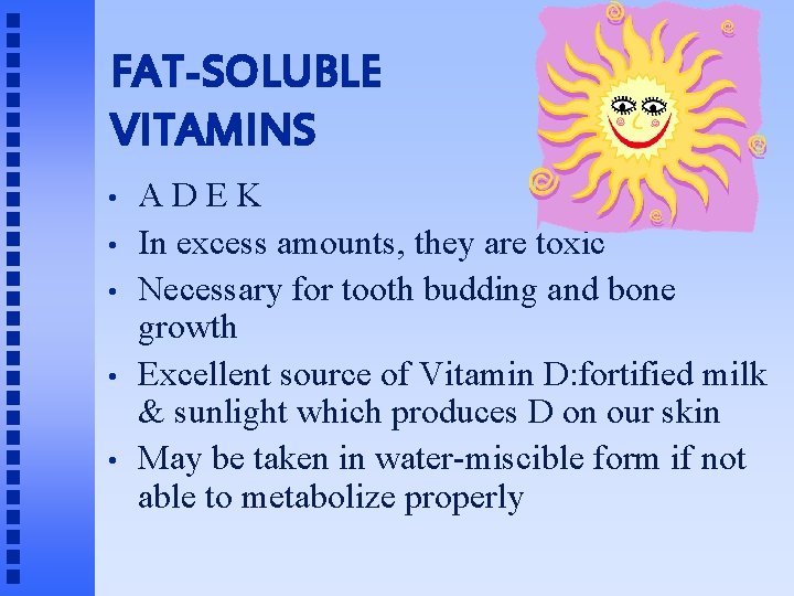 FAT-SOLUBLE VITAMINS • • • ADEK In excess amounts, they are toxic Necessary for