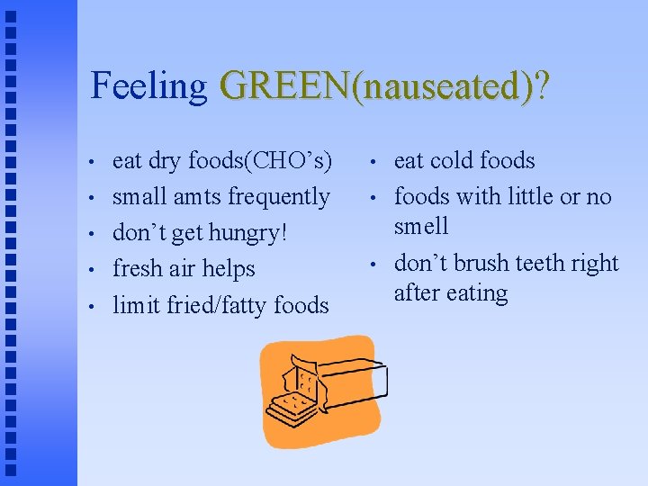 Feeling GREEN(nauseated)? GREEN(nauseated) • • • eat dry foods(CHO’s) small amts frequently don’t get