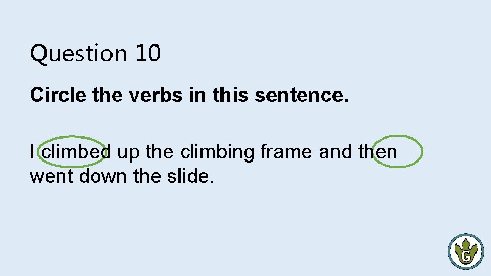 Question 10 Circle the verbs in this sentence. I climbed up the climbing frame