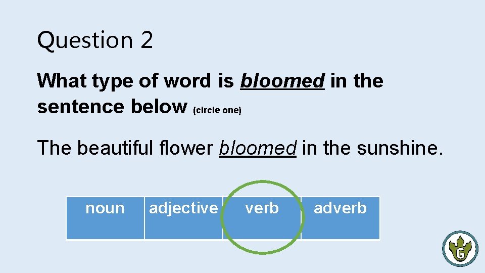 Question 2 What type of word is bloomed in the sentence below (circle one)