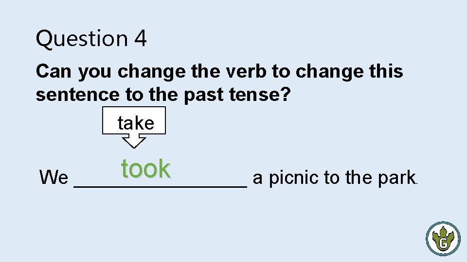 Question 4 Can you change the verb to change this sentence to the past