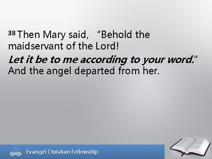 38 Then Mary said, “Behold the maidservant of the Lord! Let it be to