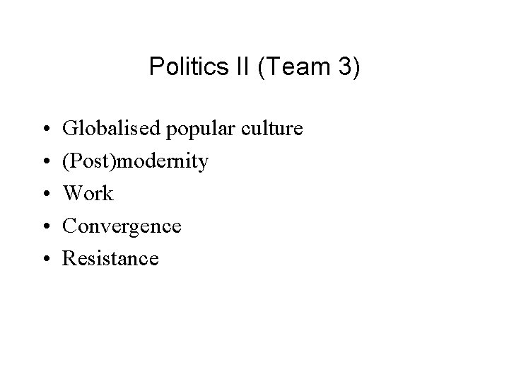 Politics II (Team 3) • • • Globalised popular culture (Post)modernity Work Convergence Resistance