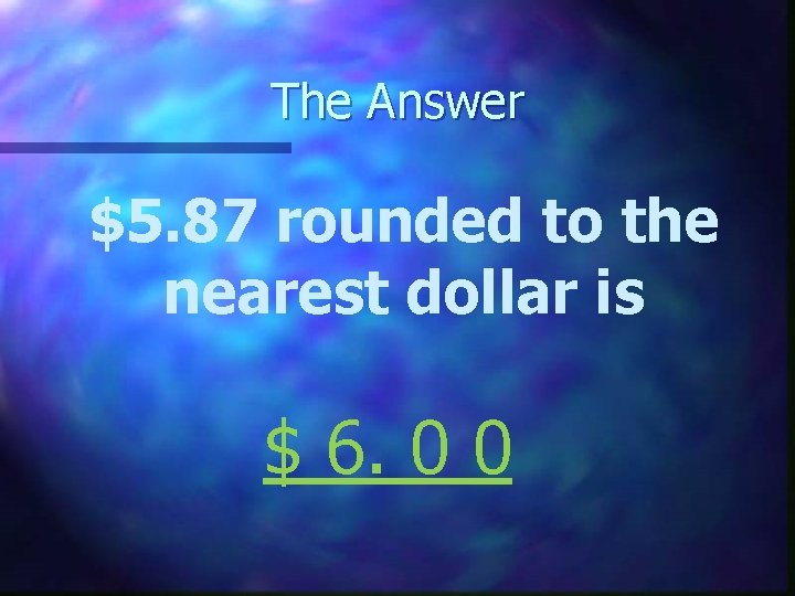 The Answer $5. 87 rounded to the nearest dollar is $ 6. 0 0