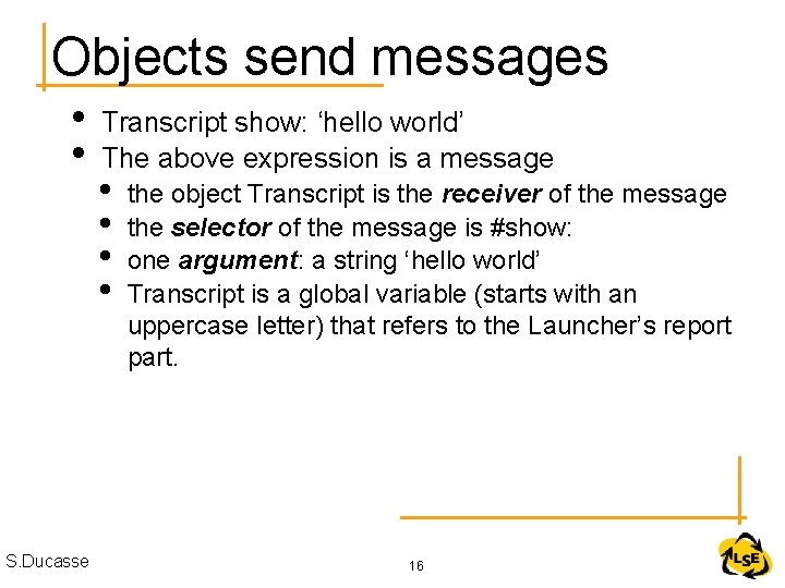 Objects send messages • • S. Ducasse Transcript show: ‘hello world’ The above expression