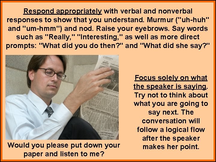 Respond appropriately with verbal and nonverbal responses to show that you understand. Murmur ("uh-huh"