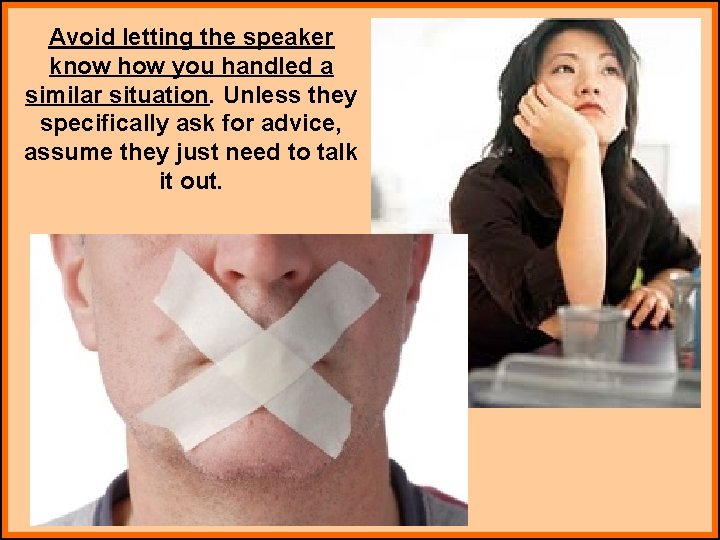 Avoid letting the speaker know how you handled a similar situation. Unless they specifically