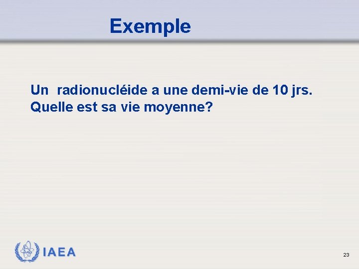 Exemple Un radionucléide a une demi-vie de 10 jrs. Quelle est sa vie moyenne?