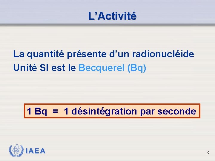 L’Activité La quantité présente d’un radionucléide Unité SI est le Becquerel (Bq) 1 Bq