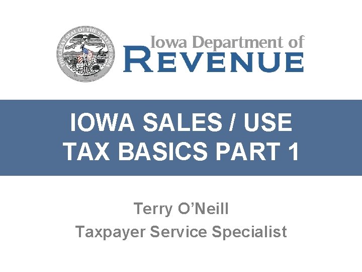 IOWA SALES / USE TAX BASICS PART 1 Terry O’Neill Taxpayer Service Specialist 