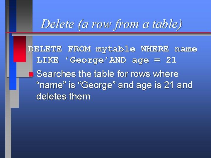 Delete (a row from a table) DELETE FROM mytable WHERE name LIKE ’George’AND age