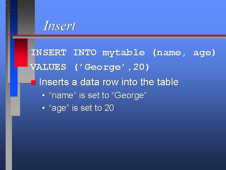 Insert INSERT INTO mytable (name, age) VALUES (’George’, 20) n Inserts a data row