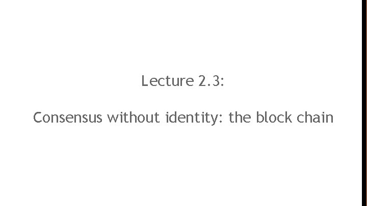 Lecture 2. 3: Consensus without identity: the block chain 