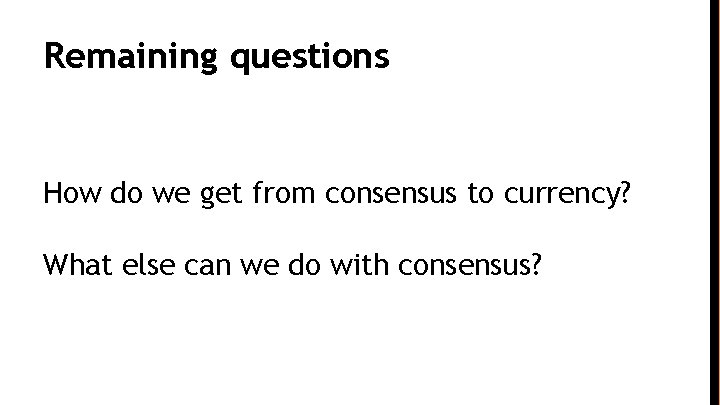 Remaining questions How do we get from consensus to currency? What else can we