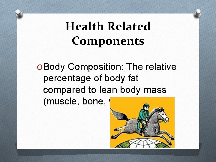 Health Related Components O Body Composition: The relative percentage of body fat compared to