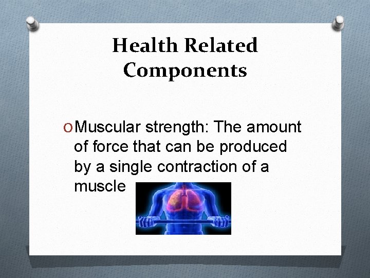 Health Related Components O Muscular strength: The amount of force that can be produced
