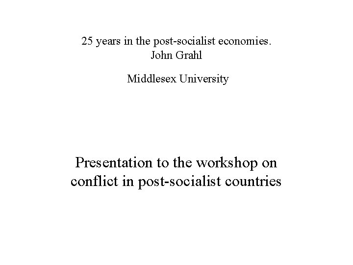 25 years in the post-socialist economies. John Grahl Middlesex University Presentation to the workshop