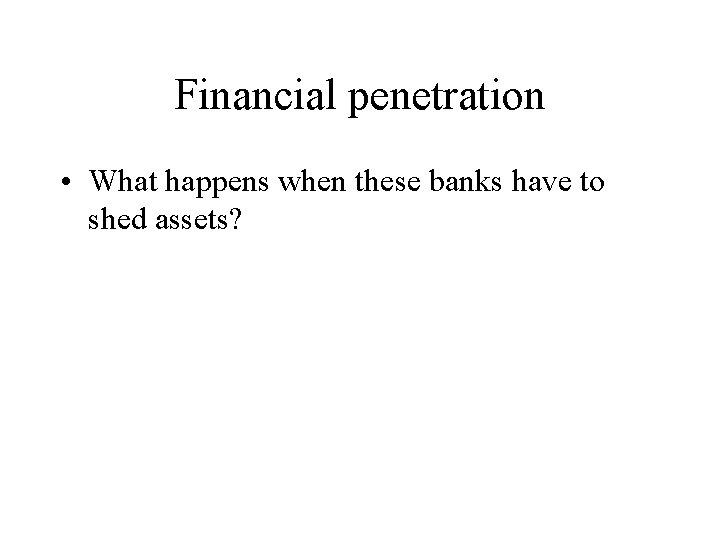 Financial penetration • What happens when these banks have to shed assets? 