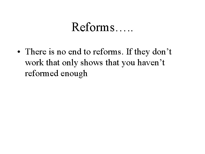 Reforms…. . • There is no end to reforms. If they don’t work that