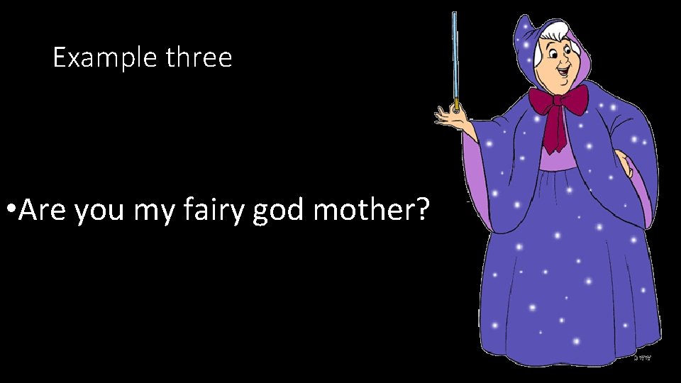 Example three • Are you my fairy god mother? 