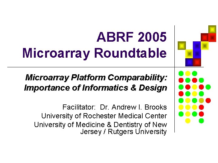 ABRF 2005 Microarray Roundtable Microarray Platform Comparability: Importance of Informatics & Design Facilitator: Dr.