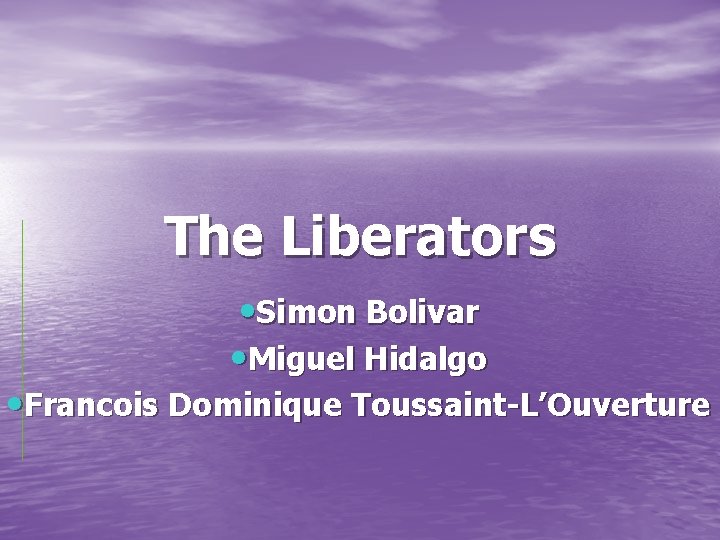 The Liberators • Simon Bolivar • Miguel Hidalgo • Francois Dominique Toussaint-L’Ouverture 