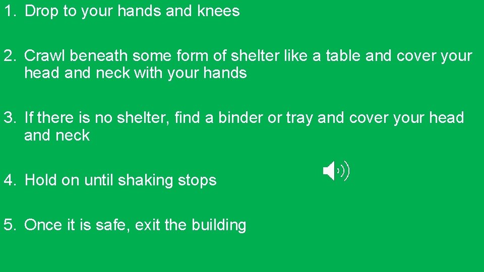 1. Drop to your hands and knees 2. Crawl beneath some form of shelter