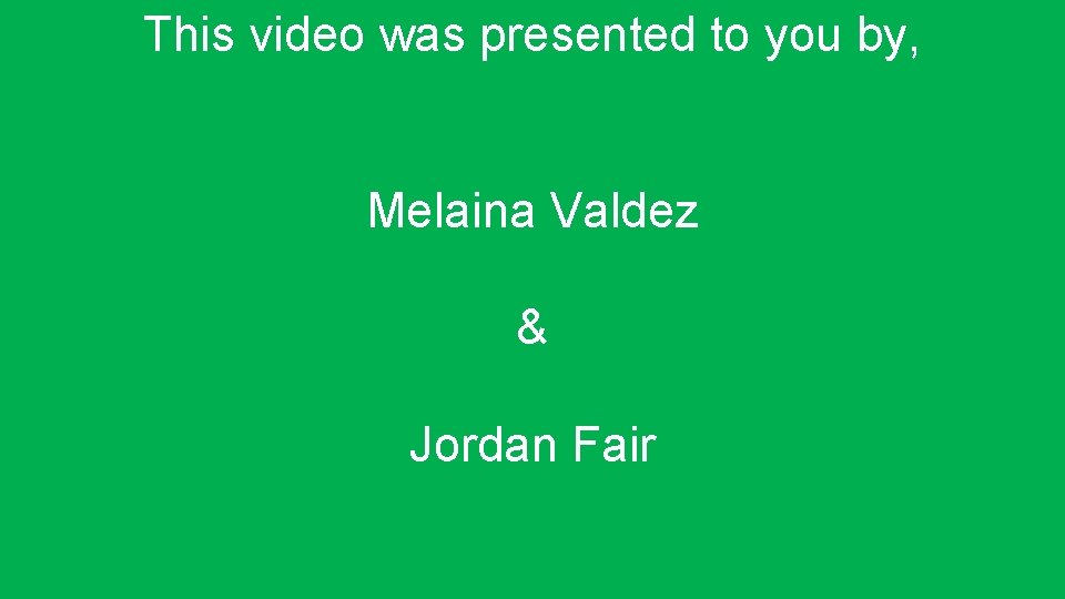 This video was presented to you by, Melaina Valdez & Jordan Fair 