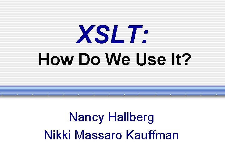 XSLT: How Do We Use It? Nancy Hallberg Nikki Massaro Kauffman 