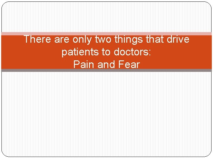 There are only two things that drive patients to doctors: Pain and Fear 