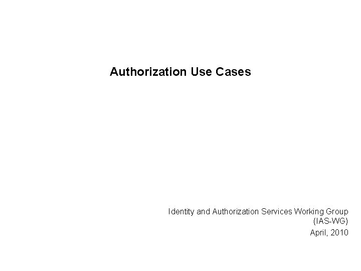 Authorization Use Cases Identity and Authorization Services Working Group (IAS-WG) April, 2010 