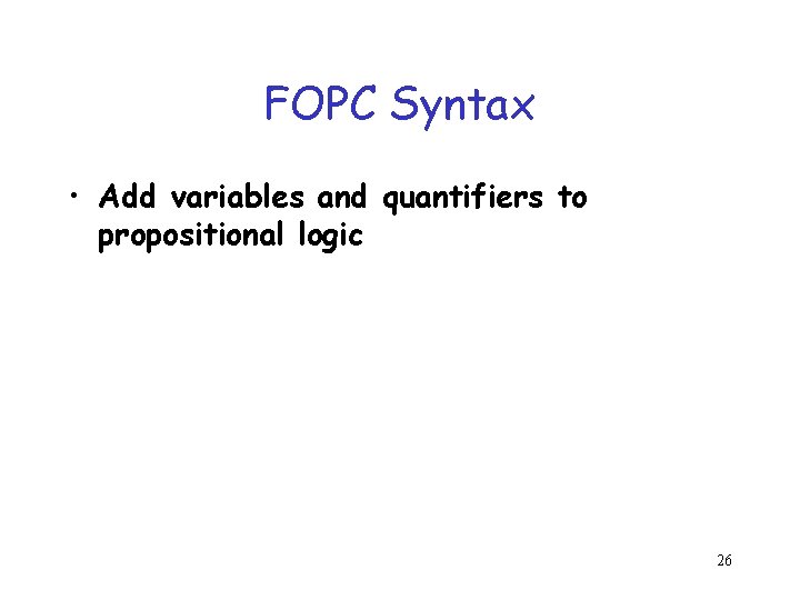 FOPC Syntax • Add variables and quantifiers to propositional logic 26 FOPC Syntax • Add variables and quantifiers to propositional logic 26