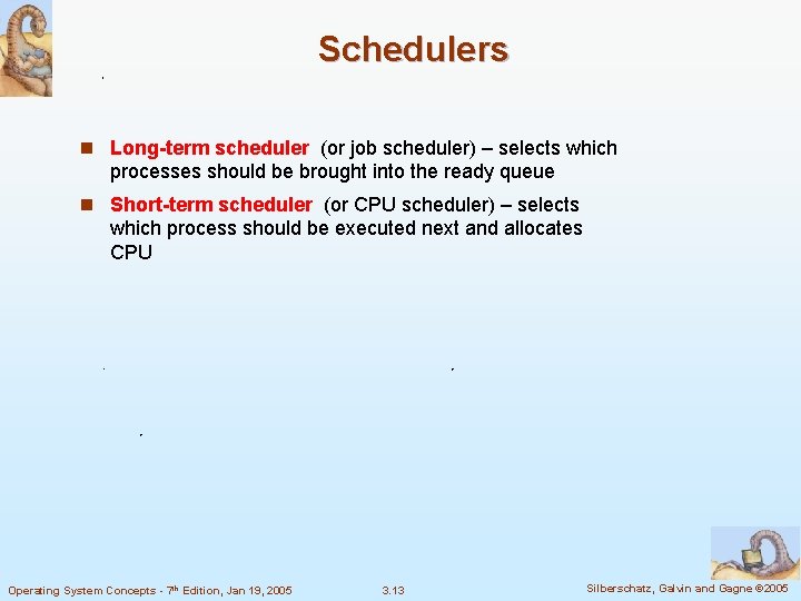 Schedulers n Long-term scheduler (or job scheduler) – selects which processes should be brought