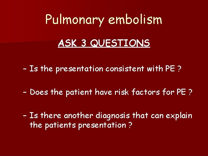 Pulmonary embolism ASK 3 QUESTIONS – Is the presentation consistent with PE ? –