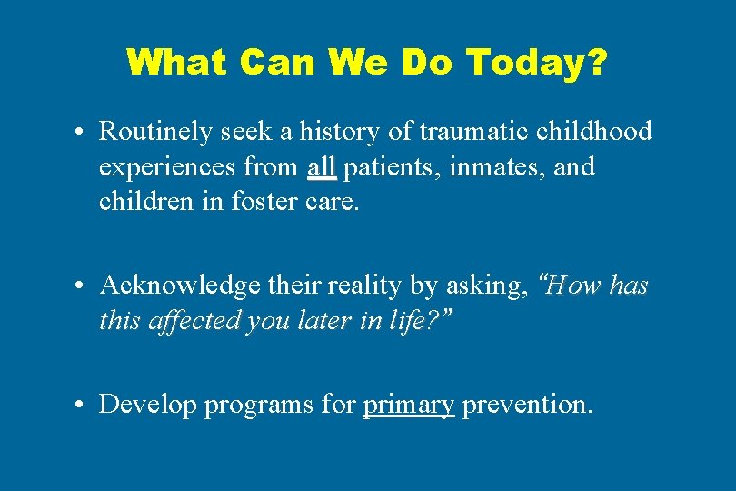 What Can We Do Today? • Routinely seek a history of traumatic childhood experiences