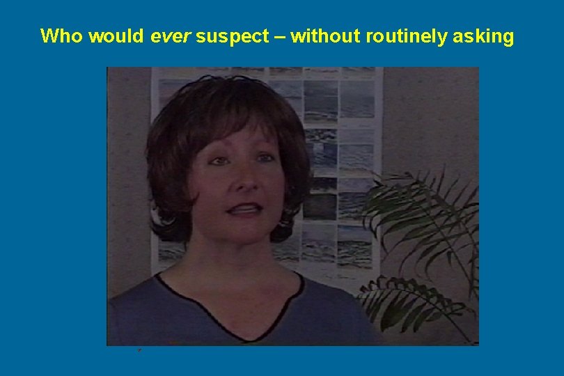 Who would ever suspect – without routinely asking 