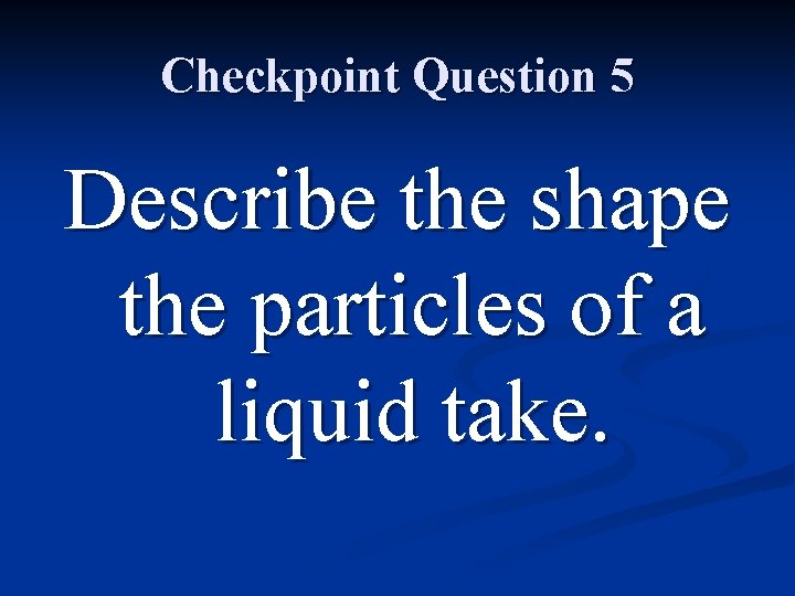 Checkpoint Question 5 Describe the shape the particles of a liquid take. 