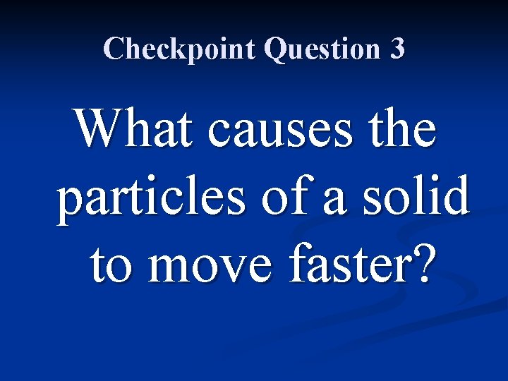 Checkpoint Question 3 What causes the particles of a solid to move faster? 