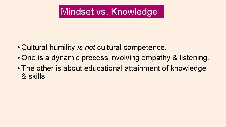 Mindset vs. Knowledge • Cultural humility is not cultural competence. • One is a
