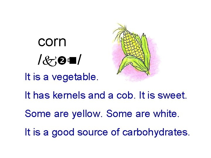 corn /k ùn/ It is a vegetable. It has kernels and a cob. It