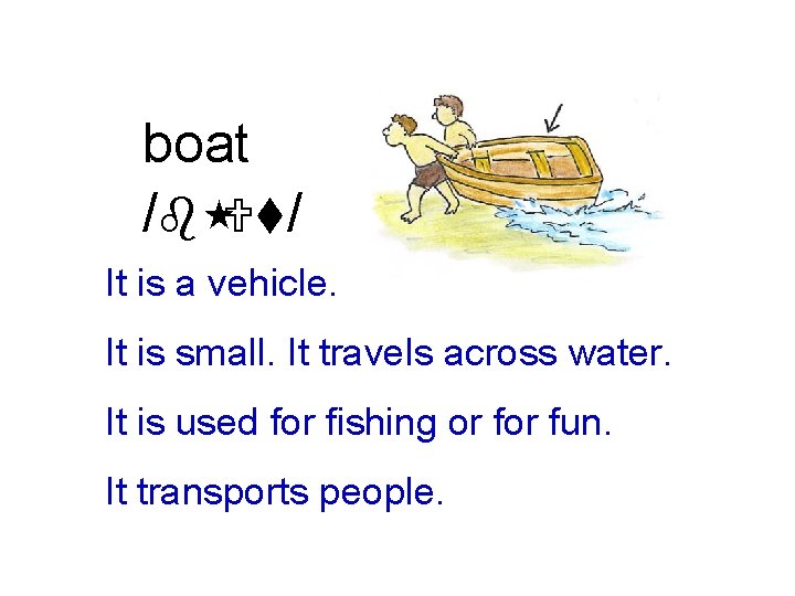 boat /b Ut/ It is a vehicle. It is small. It travels across water.