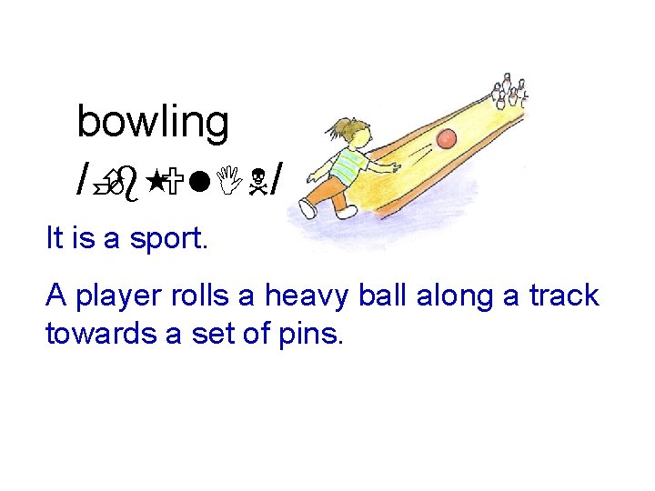 bowling /Èb Ul. IN/ It is a sport. A player rolls a heavy ball