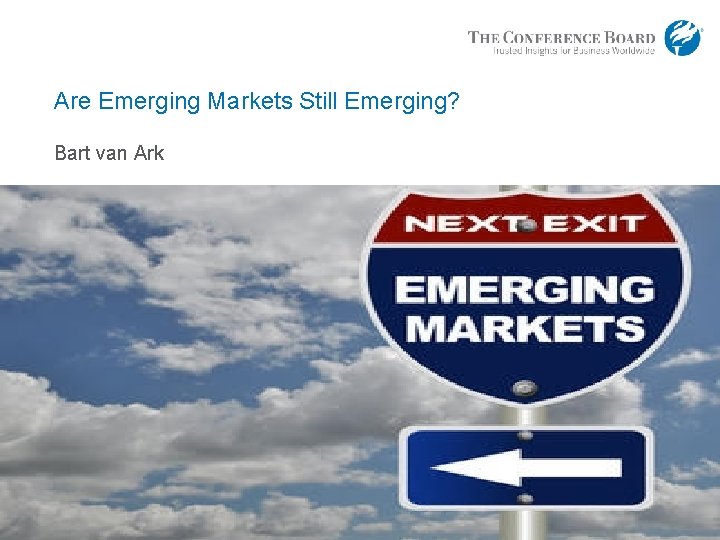 Are Emerging Markets Still Emerging? Bart van Ark 1 © 2016 The Conference Board,