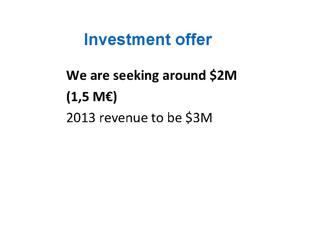 Investment offer We are seeking around $2 M (1, 5 M€) 2013 revenue to