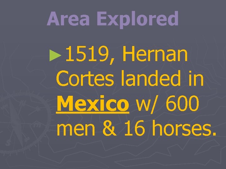 Area Explored ► 1519, Hernan Cortes landed in Mexico w/ 600 men & 16