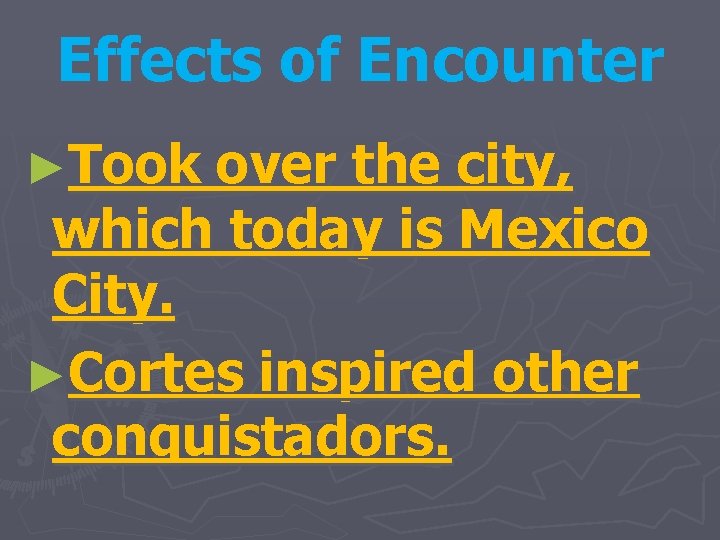 Effects of Encounter ►Took over the city, which today is Mexico City. ►Cortes inspired