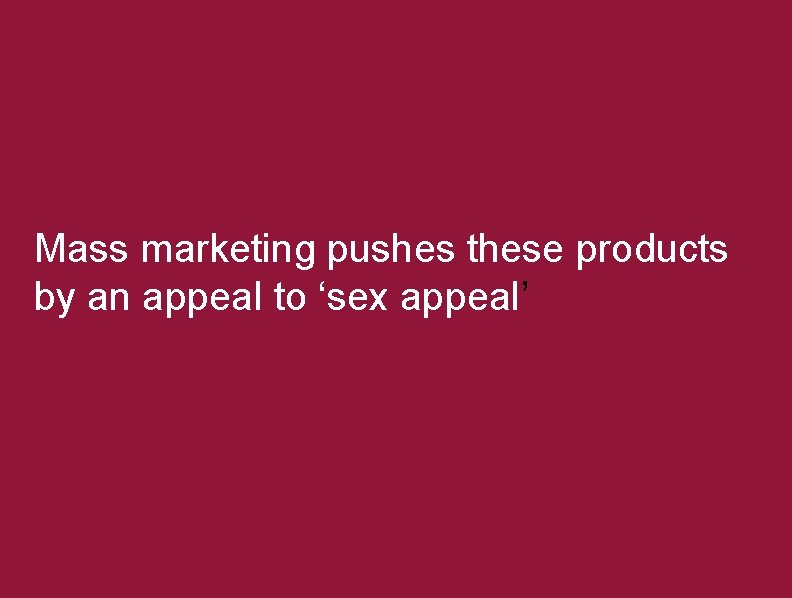 Mass marketing pushes these products by an appeal to ‘sex appeal’ 