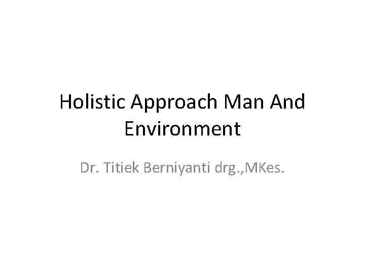 Holistic Approach Man And Environment Dr. Titiek Berniyanti drg. , MKes. 