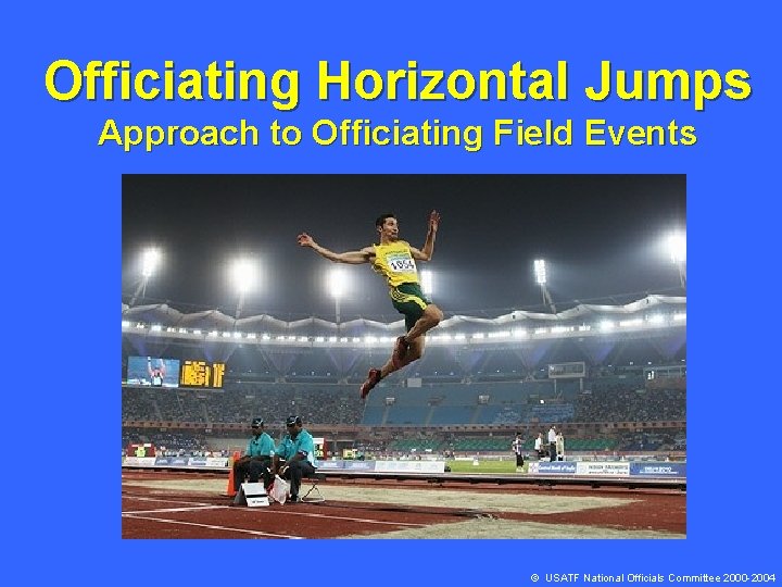 Officiating Horizontal Jumps Approach to Officiating Field Events © USATF National Officials Committee 2000